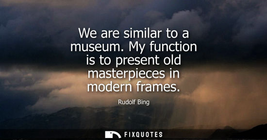 Small: We are similar to a museum. My function is to present old masterpieces in modern frames