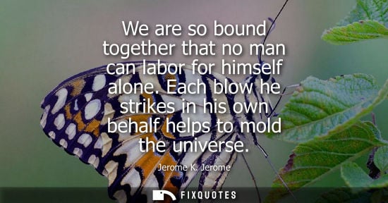 Small: We are so bound together that no man can labor for himself alone. Each blow he strikes in his own behal