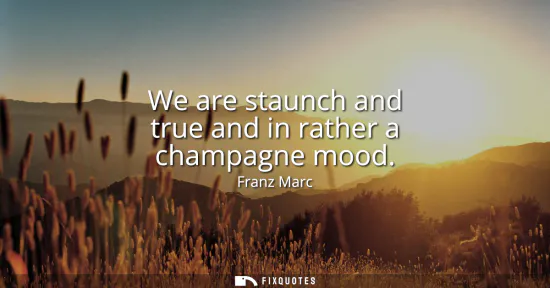 Small: We are staunch and true and in rather a champagne mood