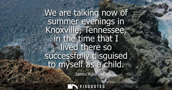 Small: We are talking now of summer evenings in Knoxville, Tennessee, in the time that I lived there so succes
