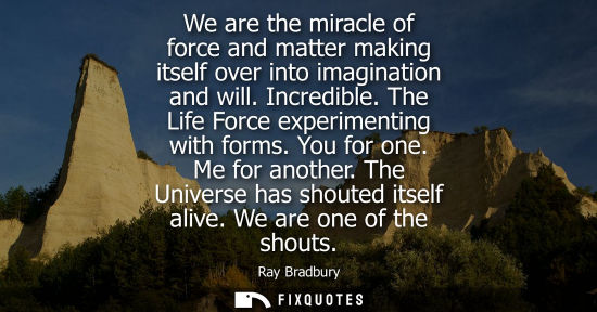 Small: We are the miracle of force and matter making itself over into imagination and will. Incredible. The Li