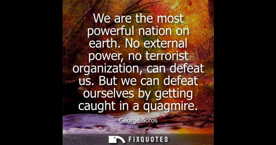 Small: We are the most powerful nation on earth. No external power, no terrorist organization, can defeat us.