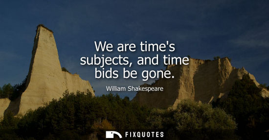 Small: We are times subjects, and time bids be gone