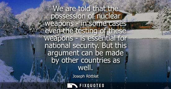 Small: We are told that the possession of nuclear weapons - in some cases even the testing of these weapons - 