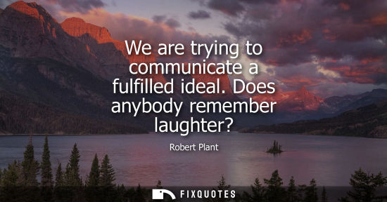 Small: Robert Plant: We are trying to communicate a fulfilled ideal. Does anybody remember laughter?