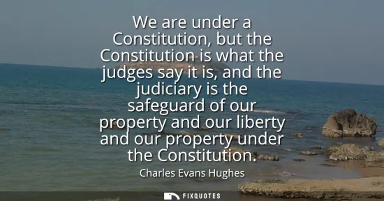Small: We are under a Constitution, but the Constitution is what the judges say it is, and the judiciary is the safeg