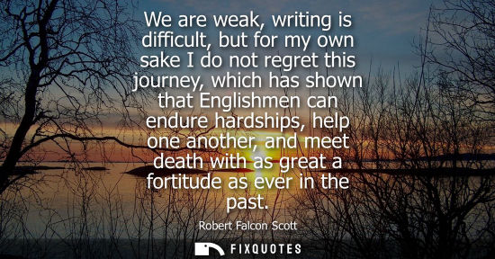 Small: We are weak, writing is difficult, but for my own sake I do not regret this journey, which has shown th