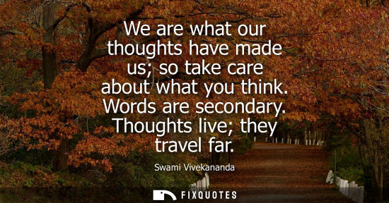 Small: We are what our thoughts have made us so take care about what you think. Words are secondary. Thoughts 
