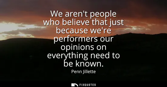 Small: We arent people who believe that just because were performers our opinions on everything need to be known