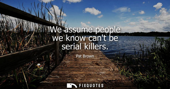 Small: We assume people we know cant be serial killers