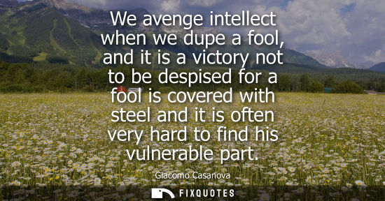 Small: We avenge intellect when we dupe a fool, and it is a victory not to be despised for a fool is covered w