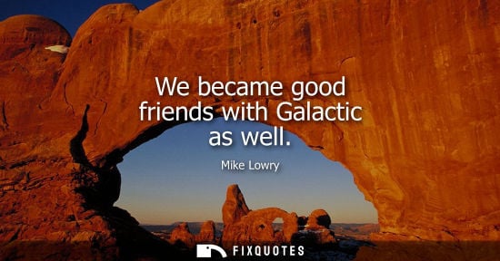 Small: We became good friends with Galactic as well