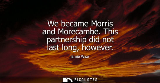Small: We became Morris and Morecambe. This partnership did not last long, however