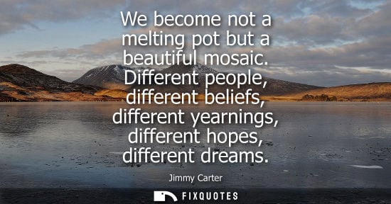 Small: We become not a melting pot but a beautiful mosaic. Different people, different beliefs, different year