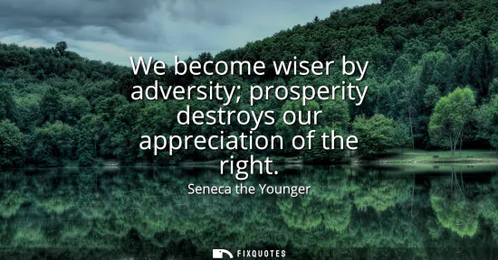 Small: We become wiser by adversity prosperity destroys our appreciation of the right