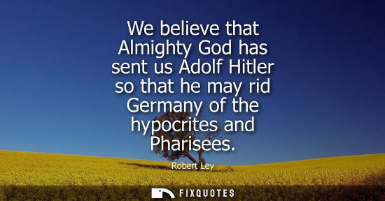 Small: We believe that Almighty God has sent us Adolf Hitler so that he may rid Germany of the hypocrites and 