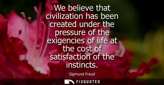 Small: We believe that civilization has been created under the pressure of the exigencies of life at the cost 