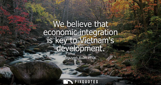 Small: We believe that economic integration is key to Vietnams development