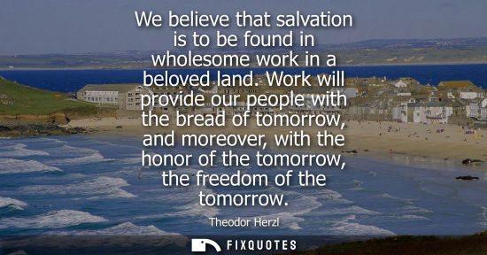 Small: We believe that salvation is to be found in wholesome work in a beloved land. Work will provide our peo