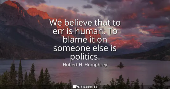 Small: We believe that to err is human. To blame it on someone else is politics