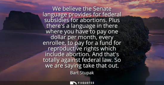 Small: We believe the Senate language provides for federal subsidies for abortions. Plus theres a language in there w