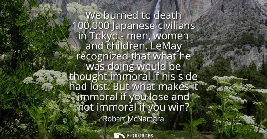 Small: We burned to death 100,000 Japanese civilians in Tokyo - men, women and children. LeMay recognized that what h