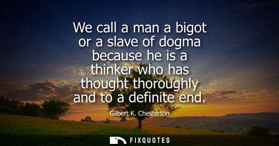 Small: We call a man a bigot or a slave of dogma because he is a thinker who has thought thoroughly and to a definite