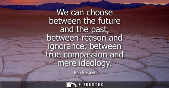Small: We can choose between the future and the past, between reason and ignorance, between true compassion and mere 