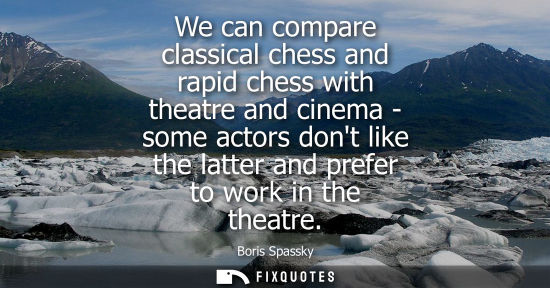 Small: We can compare classical chess and rapid chess with theatre and cinema - some actors dont like the latter and 