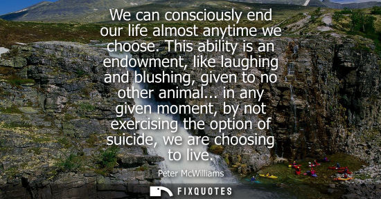 Small: We can consciously end our life almost anytime we choose. This ability is an endowment, like laughing and blus