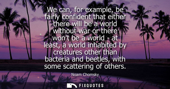 Small: We can, for example, be fairly confident that either there will be a world without war or there wont be