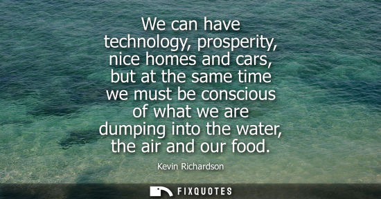 Small: We can have technology, prosperity, nice homes and cars, but at the same time we must be conscious of w
