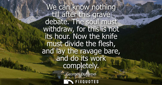 Small: We can know nothing till after this grave debate. The soul must withdraw, for this is not its hour.