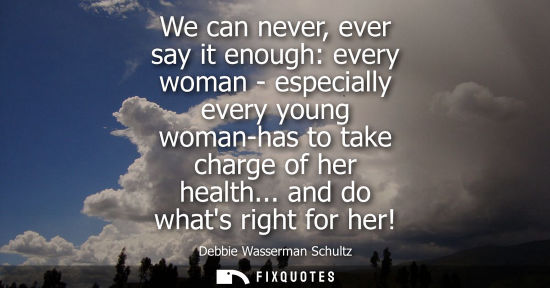 Small: We can never, ever say it enough: every woman - especially every young woman-has to take charge of her 