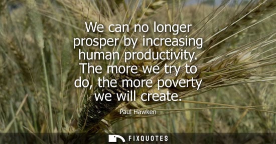 Small: We can no longer prosper by increasing human productivity. The more we try to do, the more poverty we w