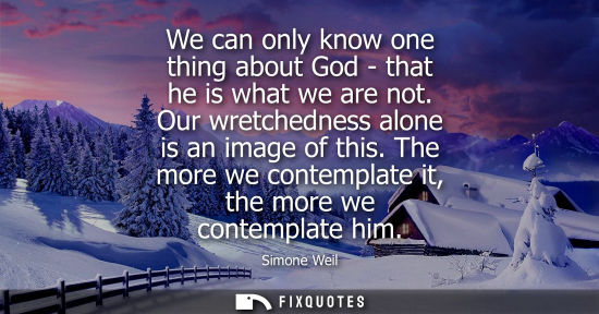 Small: We can only know one thing about God - that he is what we are not. Our wretchedness alone is an image o