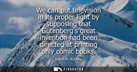 Small: We can put television in its proper light by supposing that Gutenbergs great invention had been directe