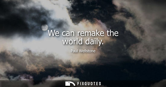 Small: We can remake the world daily - Paul Wellstone