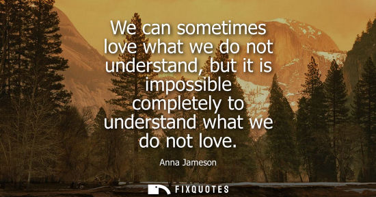 Small: We can sometimes love what we do not understand, but it is impossible completely to understand what we 