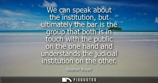 Small: We can speak about the institution, but ultimately the bar is the group that both is in touch with the 