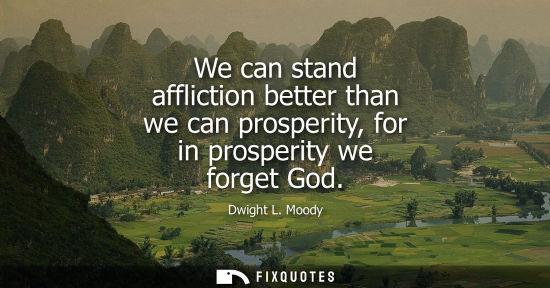 Small: We can stand affliction better than we can prosperity, for in prosperity we forget God
