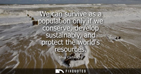 Small: We can survive as a population only if we conserve, develop sustainably, and protect the worlds resources - Si