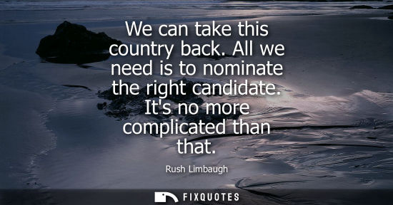 Small: We can take this country back. All we need is to nominate the right candidate. Its no more complicated than th
