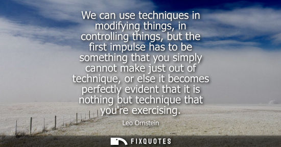 Small: We can use techniques in modifying things, in controlling things, but the first impulse has to be somet