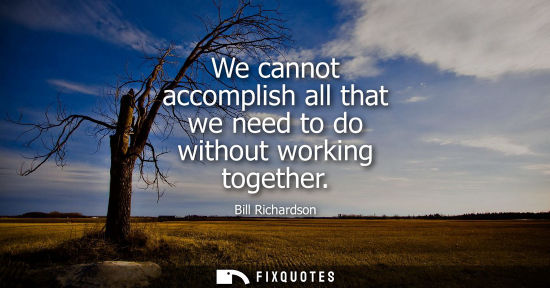 Small: We cannot accomplish all that we need to do without working together