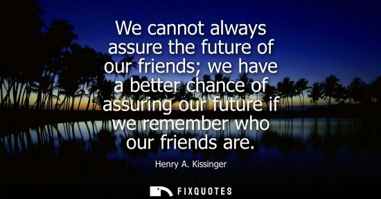 Small: We cannot always assure the future of our friends we have a better chance of assuring our future if we 
