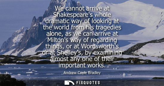 Small: We cannot arrive at Shakespeares whole dramatic way of looking at the world from his tragedies alone, a