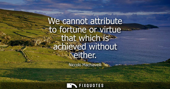 Small: We cannot attribute to fortune or virtue that which is achieved without either - Niccolo Machiavelli