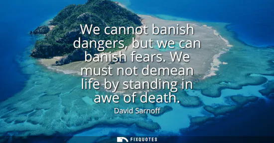 Small: We cannot banish dangers, but we can banish fears. We must not demean life by standing in awe of death
