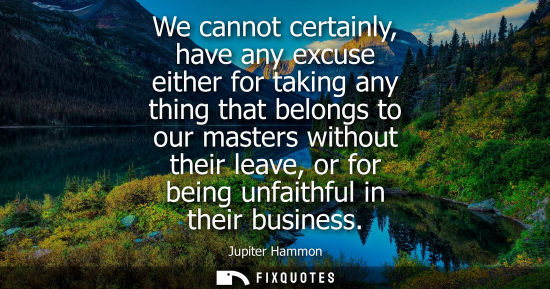 Small: We cannot certainly, have any excuse either for taking any thing that belongs to our masters without th